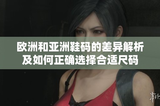 欧洲和亚洲鞋码的差异解析及如何正确选择合适尺码