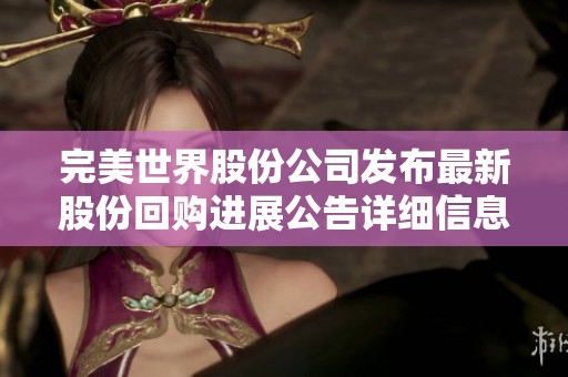 完美世界股份公司发布最新股份回购进展公告详细信息