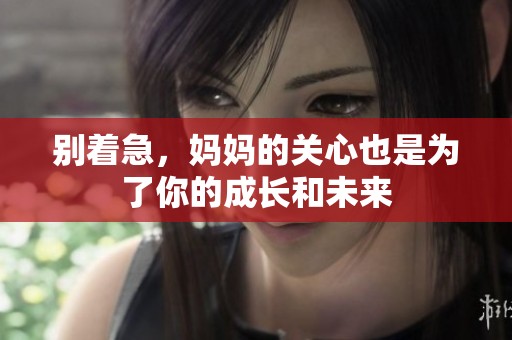 别着急，妈妈的关心也是为了你的成长和未来