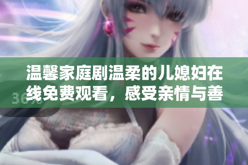 温馨家庭剧温柔的儿媳妇在线免费观看，感受亲情与善良的力量