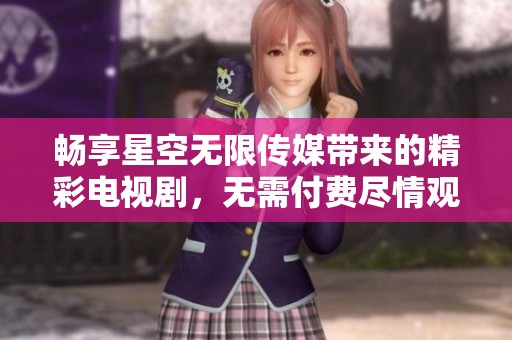 畅享星空无限传媒带来的精彩电视剧，无需付费尽情观看