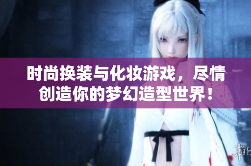 时尚换装与化妆游戏，尽情创造你的梦幻造型世界！