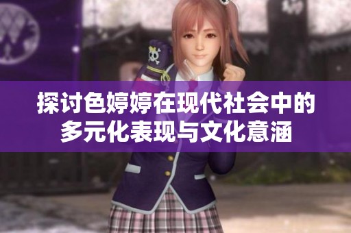 探讨色婷婷在现代社会中的多元化表现与文化意涵