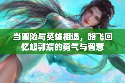 当冒险与英雄相遇，路飞回忆起郭靖的勇气与智慧
