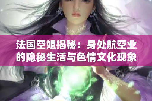 法国空姐揭秘：身处航空业的隐秘生活与色情文化现象分析