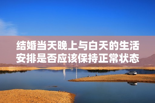 结婚当天晚上与白天的生活安排是否应该保持正常状态探讨