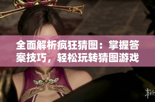 全面解析疯狂猜图：掌握答案技巧，轻松玩转猜图游戏的终极秘籍