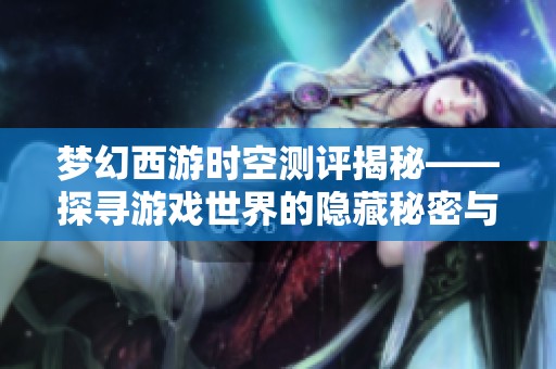 梦幻西游时空测评揭秘——探寻游戏世界的隐藏秘密与奇妙通道