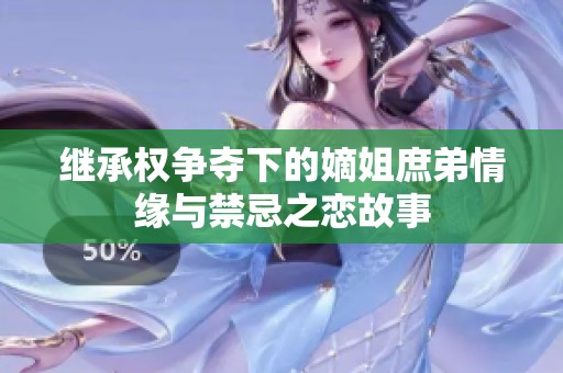 继承权争夺下的嫡姐庶弟情缘与禁忌之恋故事