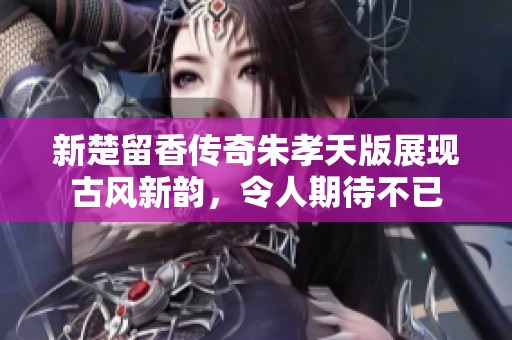 新楚留香传奇朱孝天版展现古风新韵，令人期待不已
