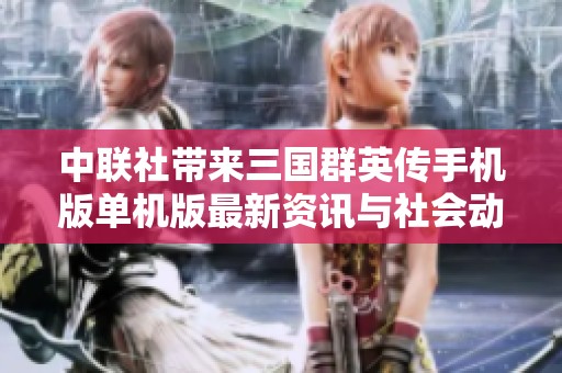 中联社带来三国群英传手机版单机版最新资讯与社会动态分析