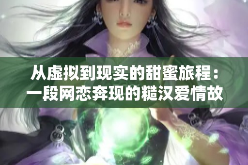 从虚拟到现实的甜蜜旅程：一段网恋奔现的糙汉爱情故事