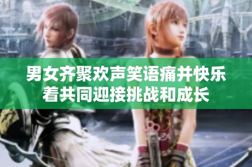 男女齐聚欢声笑语痛并快乐着共同迎接挑战和成长