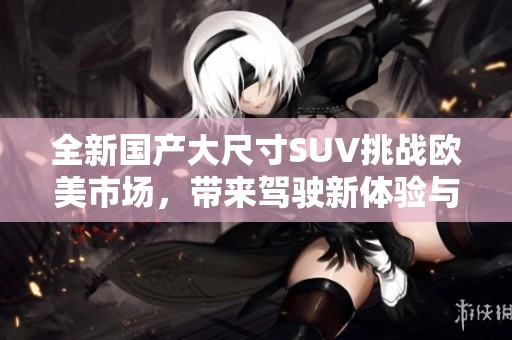 全新国产大尺寸SUV挑战欧美市场，带来驾驶新体验与豪华配置