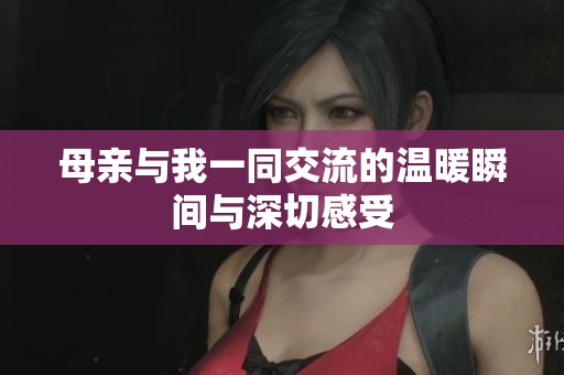 母亲与我一同交流的温暖瞬间与深切感受