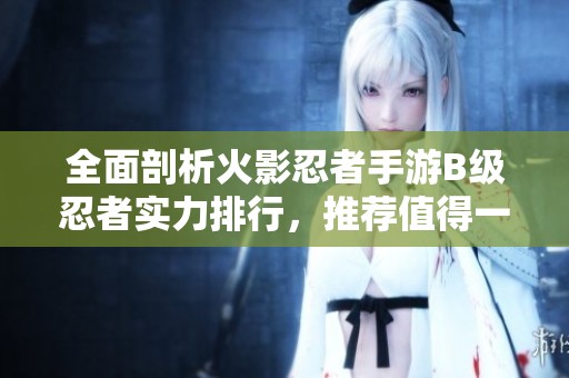 全面剖析火影忍者手游B级忍者实力排行，推荐值得一试的忍者角色