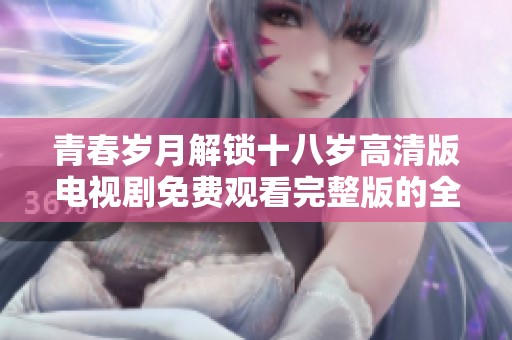 青春岁月解锁十八岁高清版电视剧免费观看完整版的全新体验