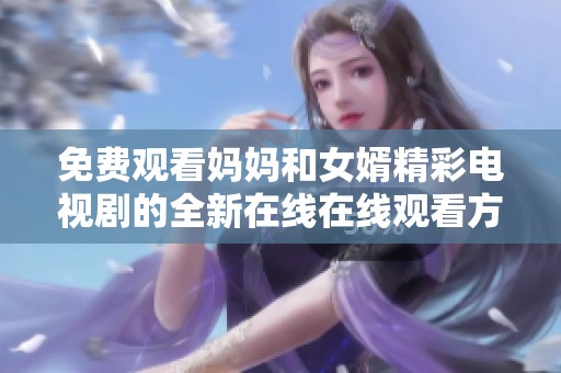免费观看妈妈和女婿精彩电视剧的全新在线在线观看方式