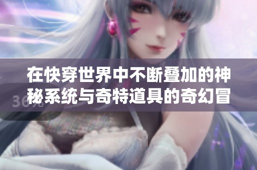 在快穿世界中不断叠加的神秘系统与奇特道具的奇幻冒险之旅