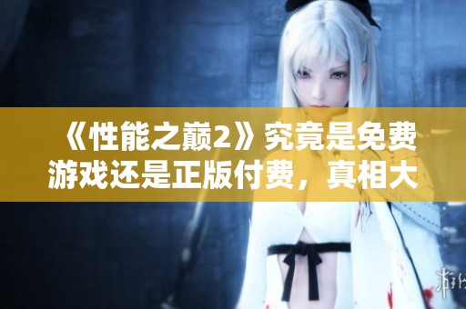 《性能之巅2》究竟是免费游戏还是正版付费，真相大揭秘