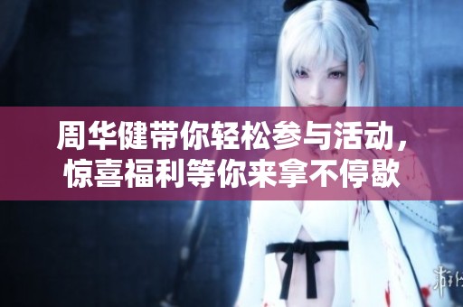 周华健带你轻松参与活动，惊喜福利等你来拿不停歇