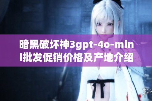 暗黑破坏神3gpt-4o-mini批发促销价格及产地介绍