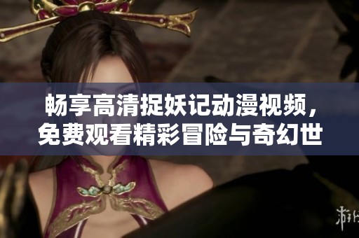 畅享高清捉妖记动漫视频，免费观看精彩冒险与奇幻世界的奇妙之旅