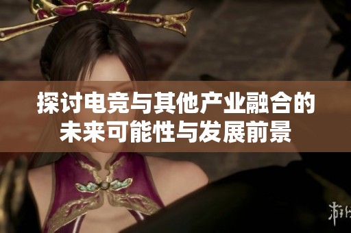 探讨电竞与其他产业融合的未来可能性与发展前景