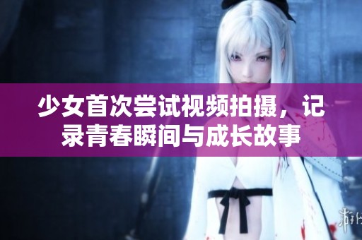少女首次尝试视频拍摄，记录青春瞬间与成长故事