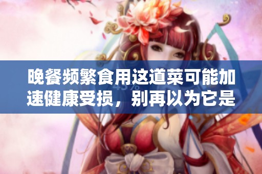 晚餐频繁食用这道菜可能加速健康受损，别再以为它是养生食品