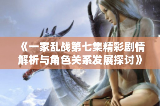 《一家乱战第七集精彩剧情解析与角色关系发展探讨》