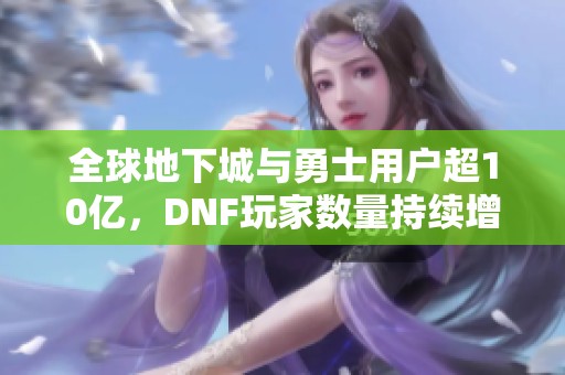 全球地下城与勇士用户超10亿，DNF玩家数量持续增长揭秘