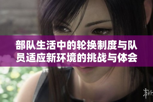 部队生活中的轮换制度与队员适应新环境的挑战与体会
