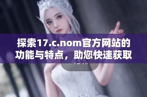 探索17.c.nom官方网站的功能与特点，助您快速获取所需信息与服务