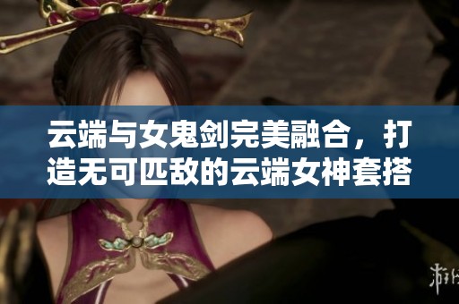 云端与女鬼剑完美融合，打造无可匹敌的云端女神套搭配攻略