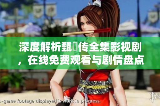 深度解析甄嬛传全集影视剧，在线免费观看与剧情盘点指南