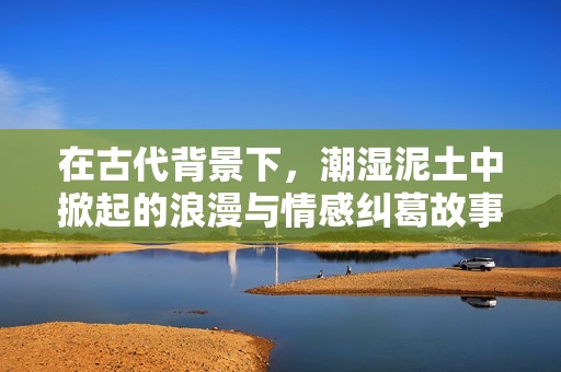 在古代背景下，潮湿泥土中掀起的浪漫与情感纠葛故事