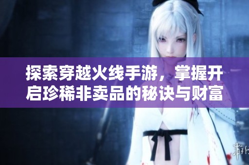 探索穿越火线手游，掌握开启珍稀非卖品的秘诀与财富指南