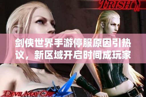 剑侠世界手游停服原因引热议，新区域开启时间成玩家关注热点