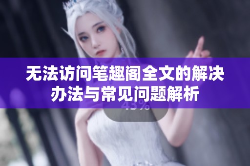 无法访问笔趣阁全文的解决办法与常见问题解析