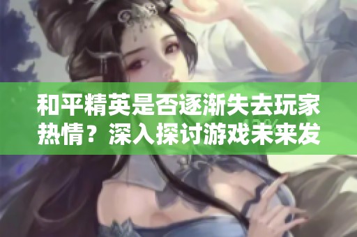 和平精英是否逐渐失去玩家热情？深入探讨游戏未来发展方向