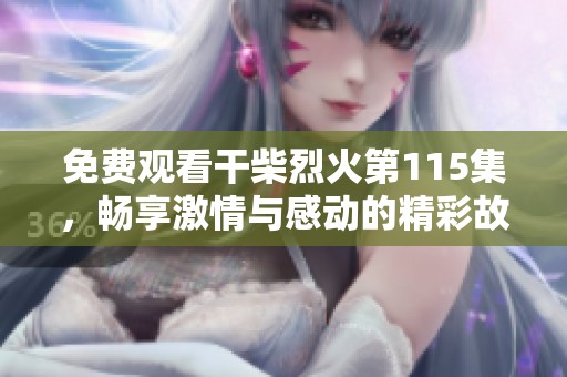 免费观看干柴烈火第115集，畅享激情与感动的精彩故事