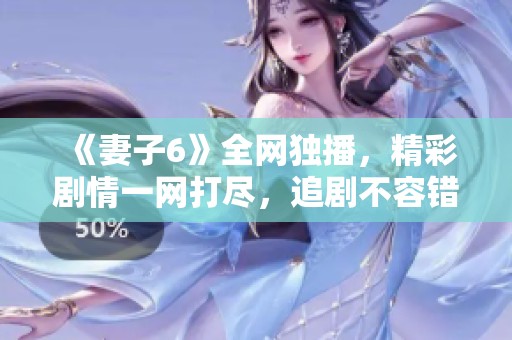 《妻子6》全网独播，精彩剧情一网打尽，追剧不容错过！