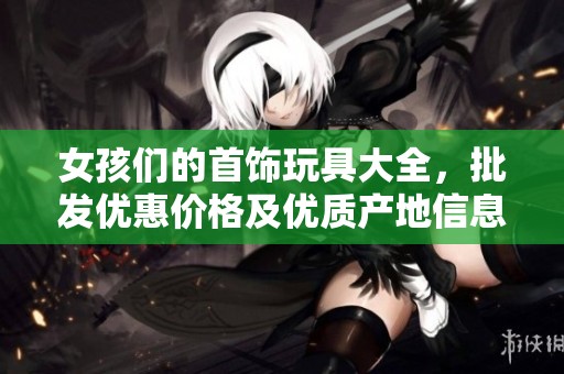 女孩们的首饰玩具大全，批发优惠价格及优质产地信息探秘