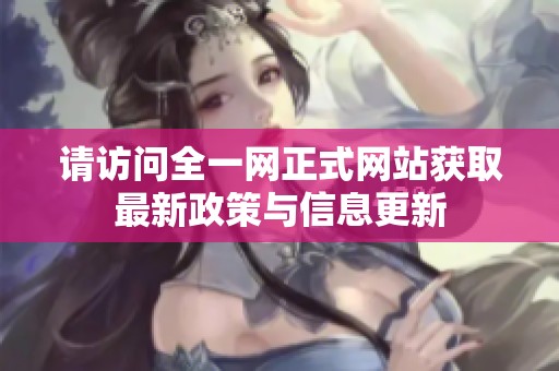 请访问全一网正式网站获取最新政策与信息更新