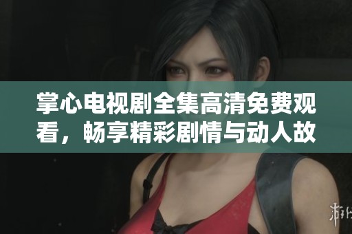 掌心电视剧全集高清免费观看，畅享精彩剧情与动人故事的绝佳选择