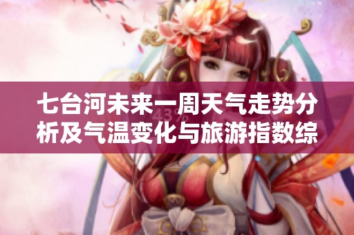 七台河未来一周天气走势分析及气温变化与旅游指数综合指南