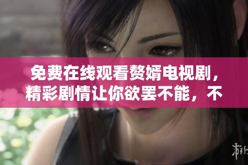 免费在线观看赘婿电视剧，精彩剧情让你欲罢不能，不容错过！