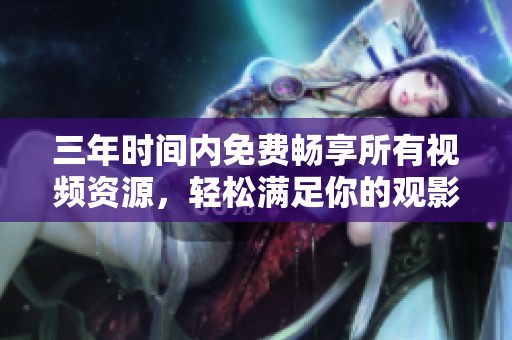 三年时间内免费畅享所有视频资源，轻松满足你的观影需求
