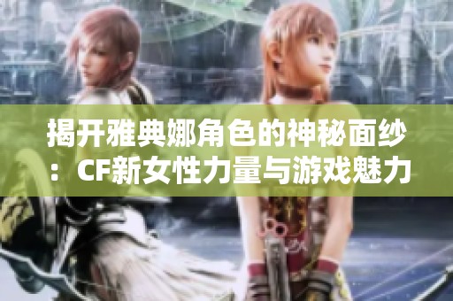 揭开雅典娜角色的神秘面纱：CF新女性力量与游戏魅力的探索之旅